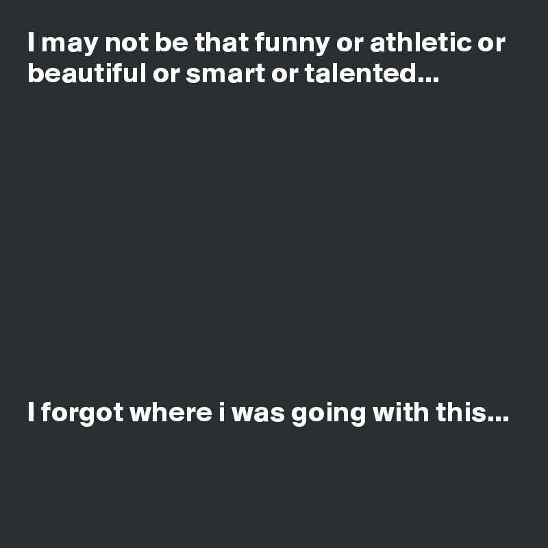 I may not be that funny or athletic or beautiful or smart or talented...










I forgot where i was going with this...

