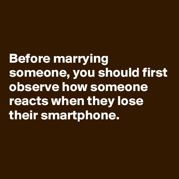 


Before marrying someone, you should first observe how someone reacts when they lose their smartphone.


