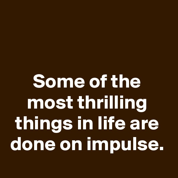 


Some of the most thrilling things in life are done on impulse.