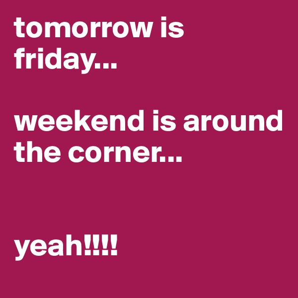 tomorrow is friday... 

weekend is around the corner...


yeah!!!!
