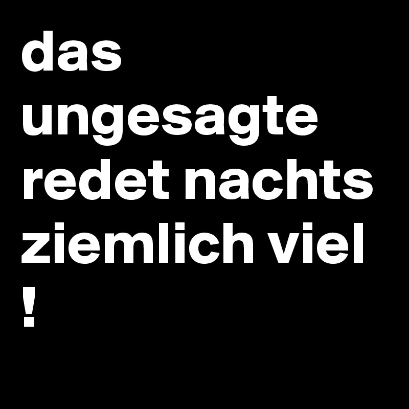 das ungesagte redet nachts ziemlich viel !