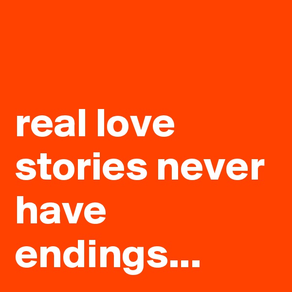 

real love stories never have endings...