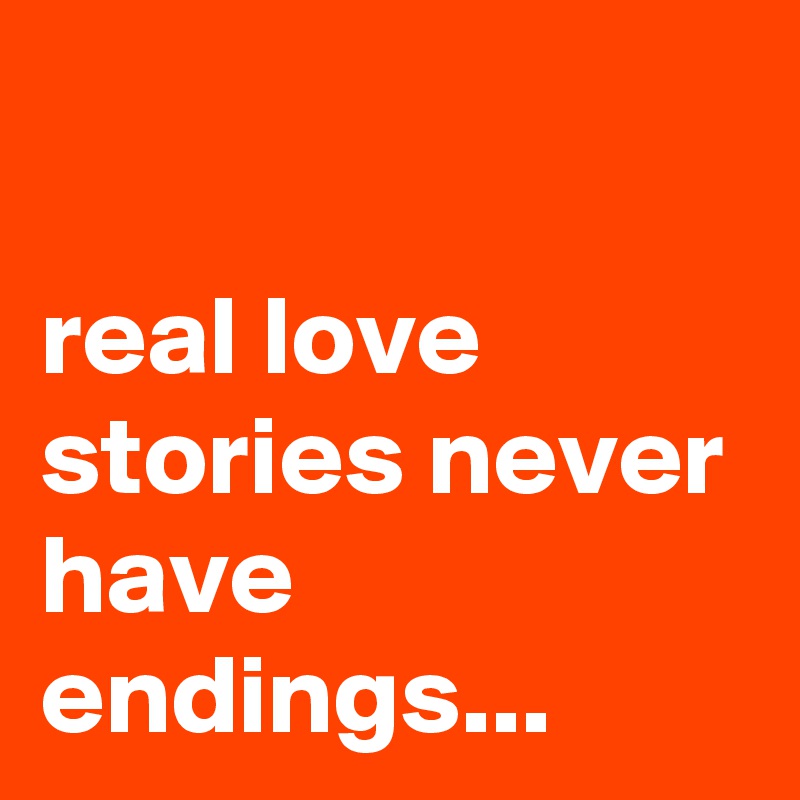 

real love stories never have endings...