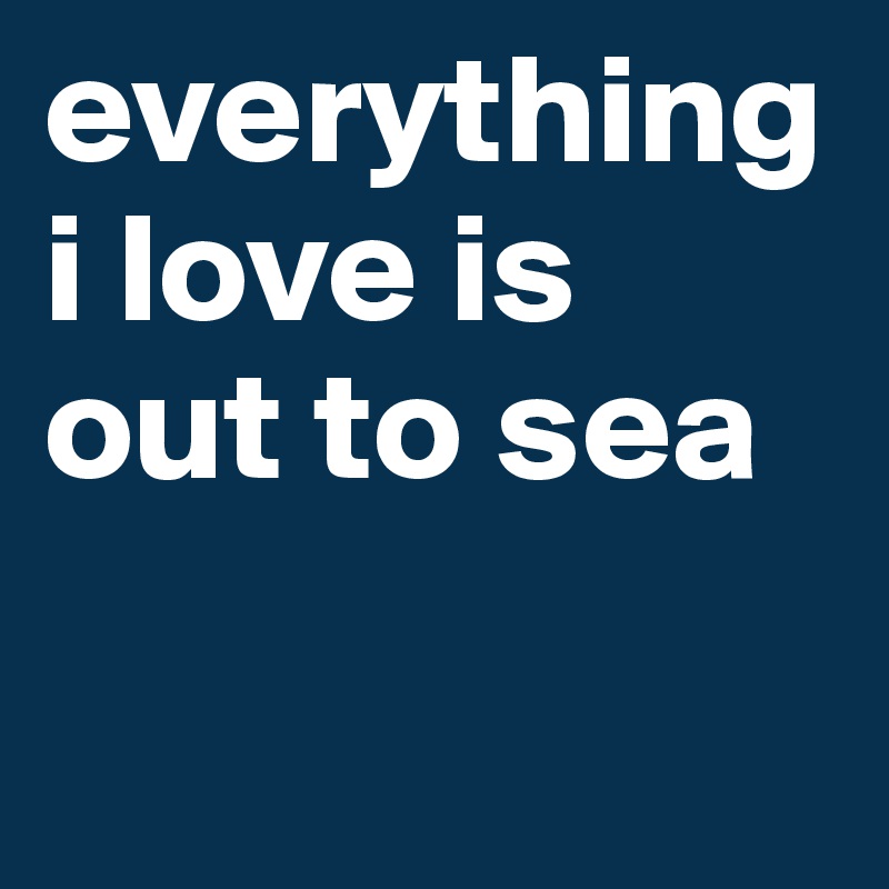 everything i love is out to sea

