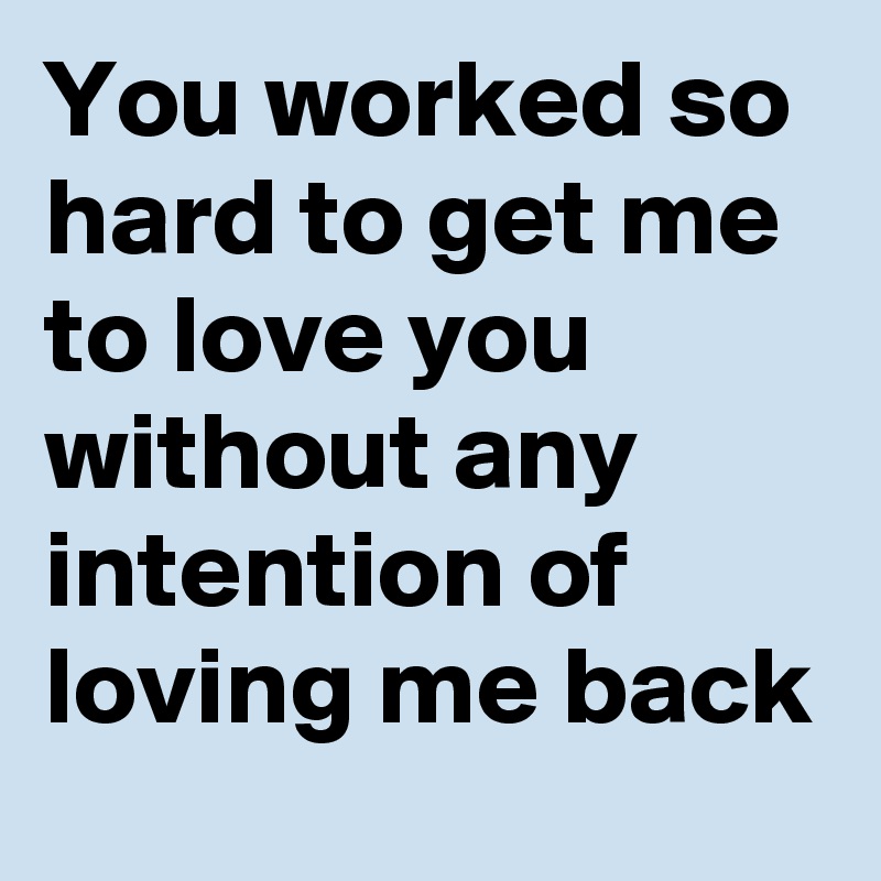 You worked so hard to get me to love you
without any intention of loving me back