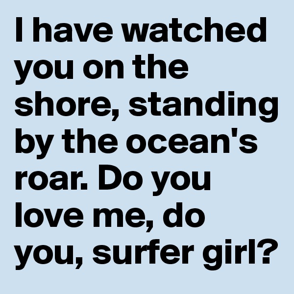 I have watched you on the shore, standing by the ocean's roar. Do you love me, do you, surfer girl?