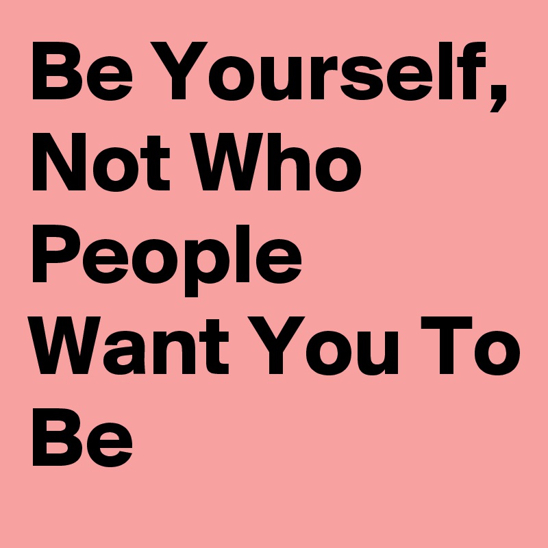 Be Yourself, Not Who People Want You To Be