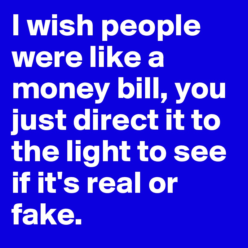 I wish people were like a money bill, you just direct it to the light to see if it's real or fake.