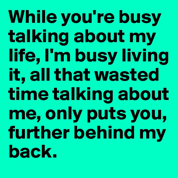 While you're busy talking about my life, I'm busy living it, all that wasted time talking about me, only puts you, further behind my back.