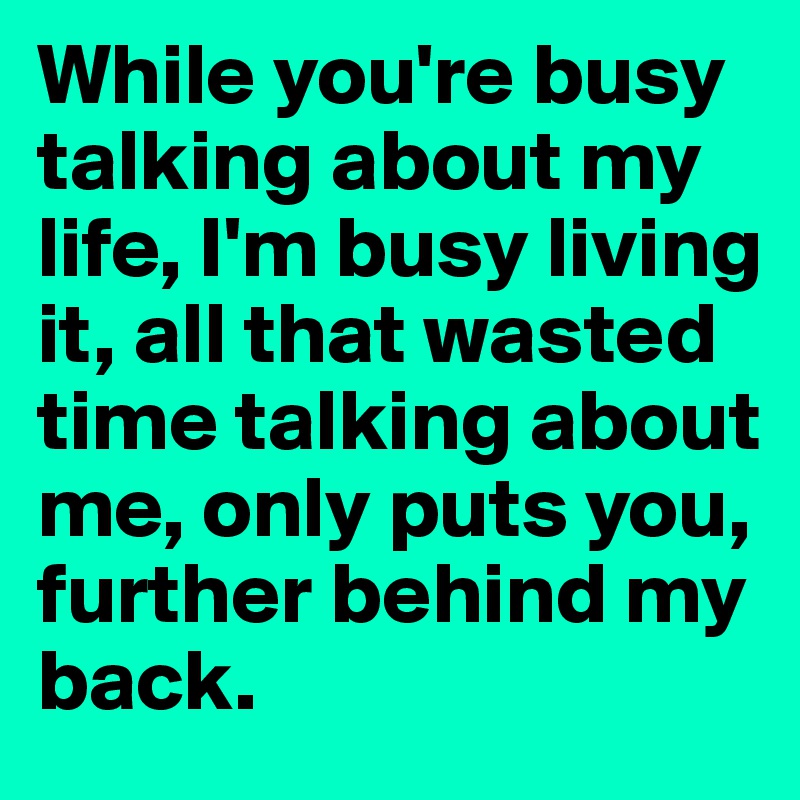 While you're busy talking about my life, I'm busy living it, all that wasted time talking about me, only puts you, further behind my back.