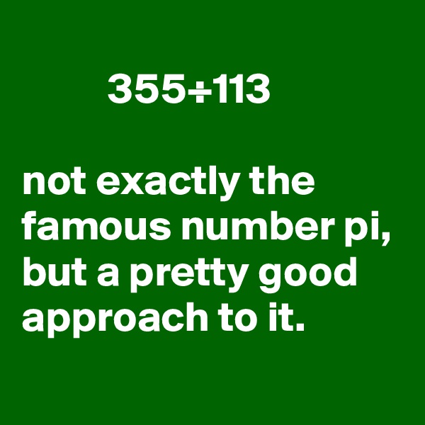 
          355÷113

not exactly the famous number pi, but a pretty good approach to it.
