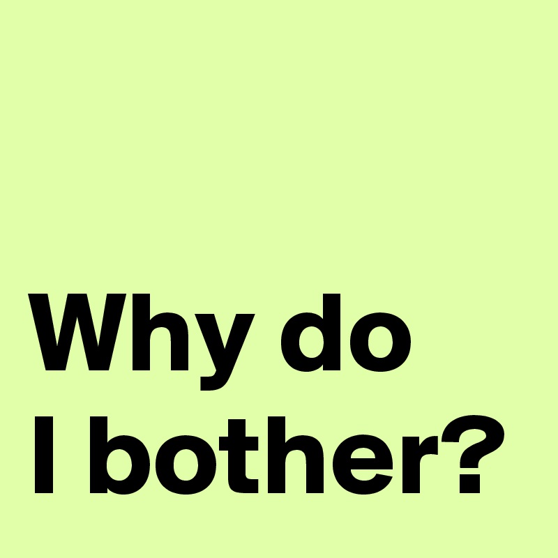 why-do-i-bother-post-by-andshecame-on-boldomatic