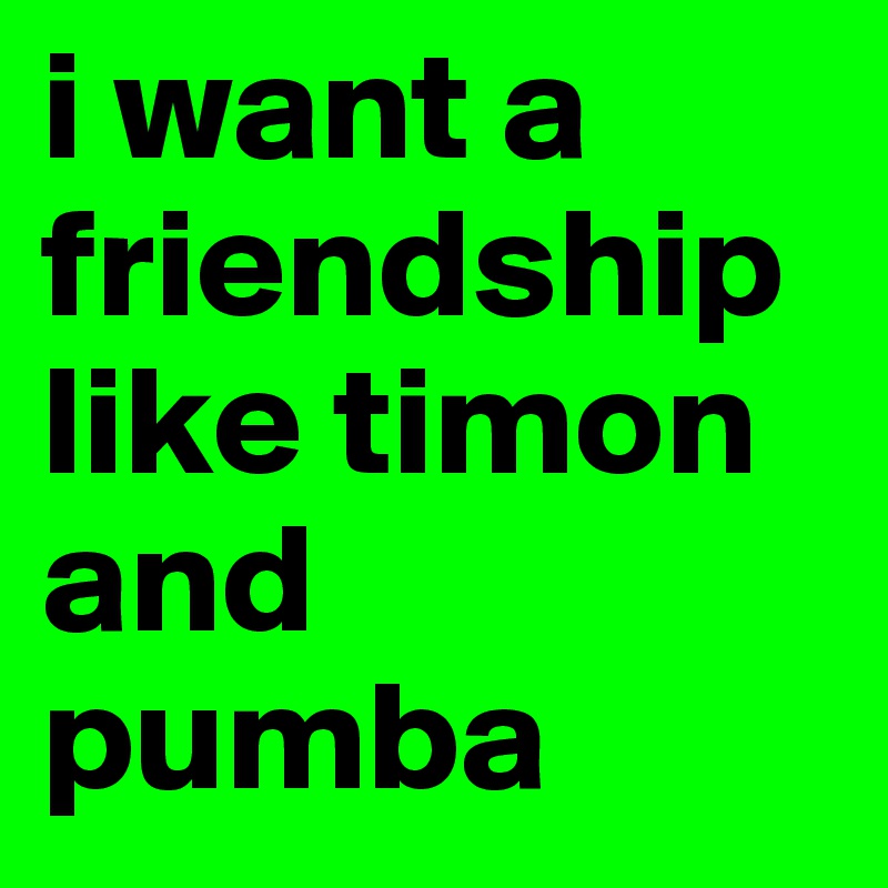 i want a friendship like timon and pumba