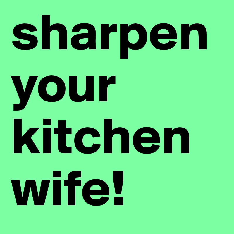 sharpen your kitchen wife!