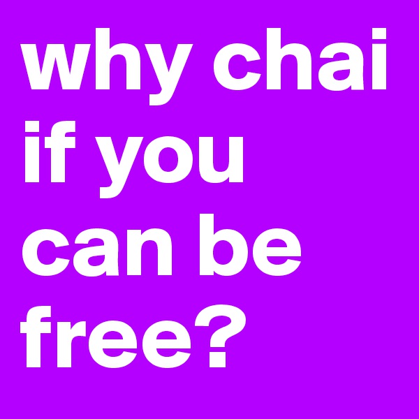 why chai if you can be free?