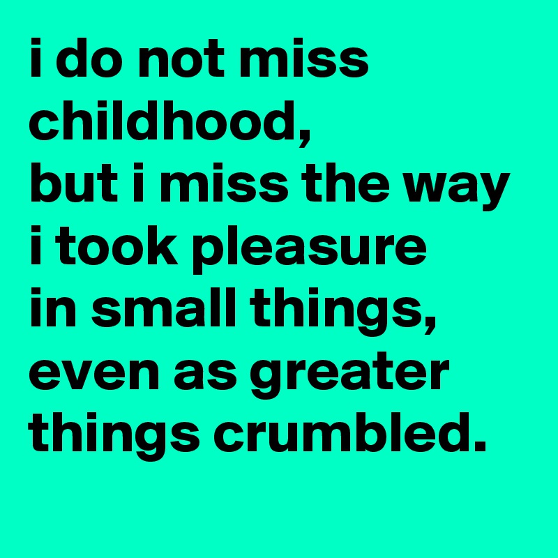 i do not miss childhood,
but i miss the way i took pleasure
in small things, even as greater things crumbled.