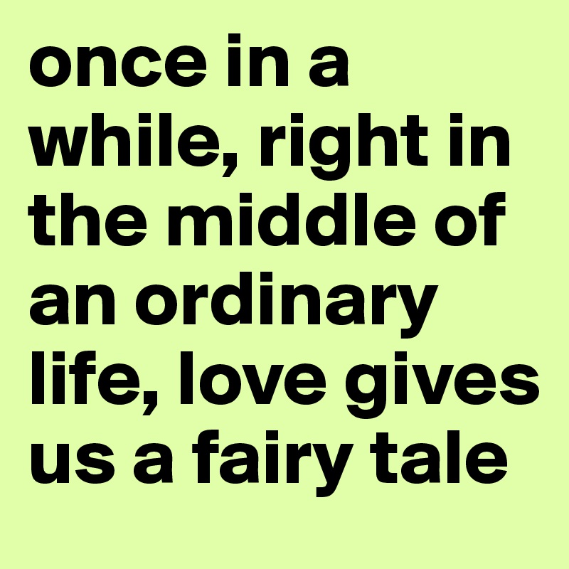 once in a while, right in the middle of an ordinary life, love gives us a fairy tale