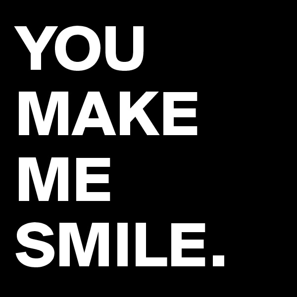 YOU MAKE ME SMILE.