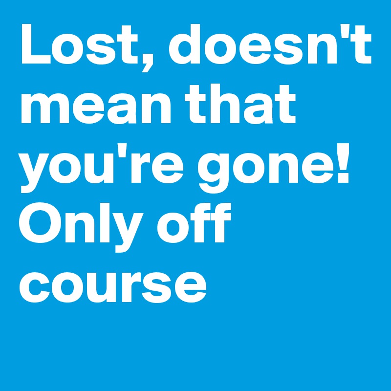 Lost, doesn't mean that you're gone! Only off course
