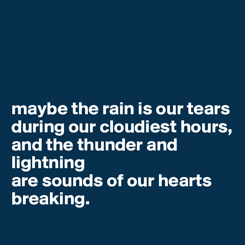 




maybe the rain is our tears
during our cloudiest hours,
and the thunder and lightning
are sounds of our hearts breaking.

