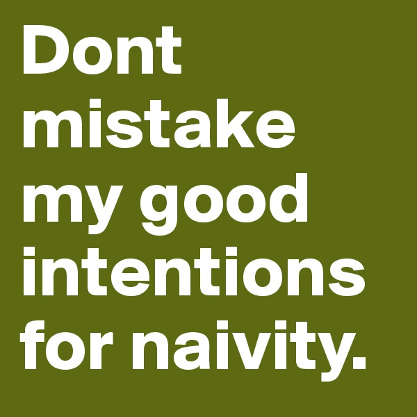 Dont mistake my good intentions for naivity.