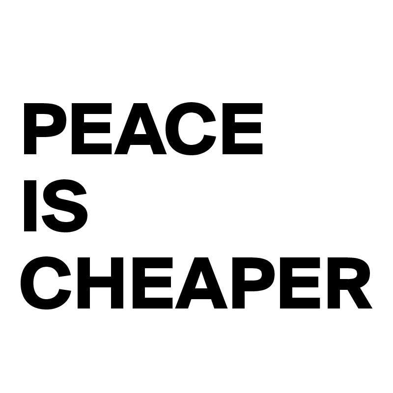 
PEACE 
IS 
CHEAPER