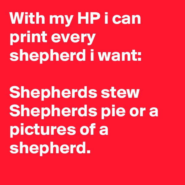 With my HP i can print every shepherd i want:

Shepherds stew 
Shepherds pie or a pictures of a shepherd.
