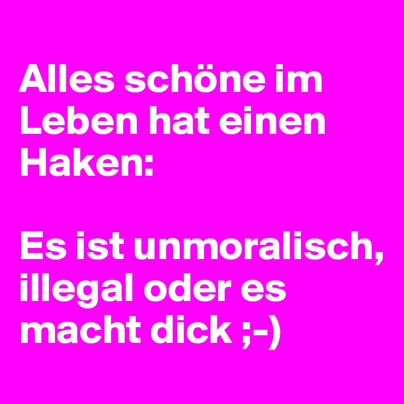 
Alles schöne im Leben hat einen Haken:

Es ist unmoralisch, illegal oder es macht dick ;-)