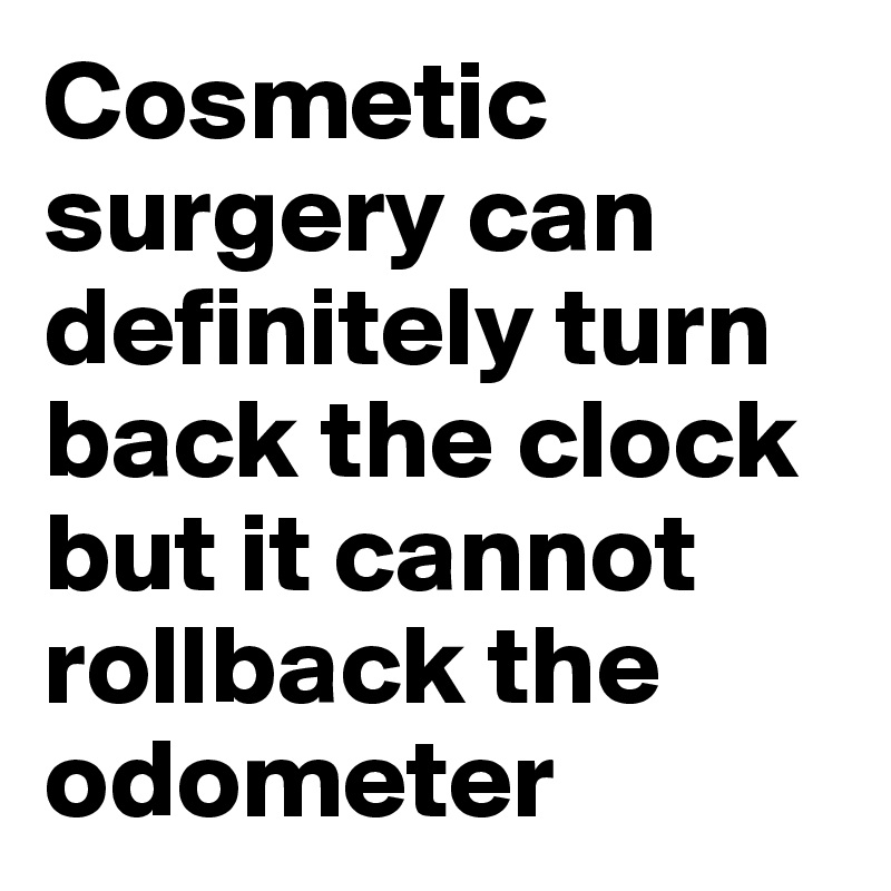 Cosmetic surgery can definitely turn back the clock but it cannot rollback the odometer
