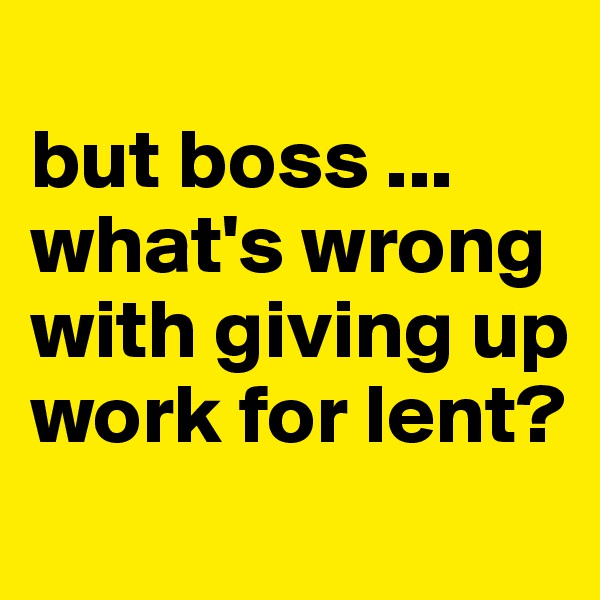 
but boss ... what's wrong with giving up work for lent?
