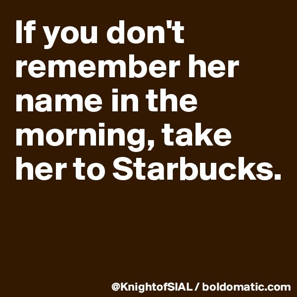 If you don't remember her name in the morning, take her to Starbucks.

