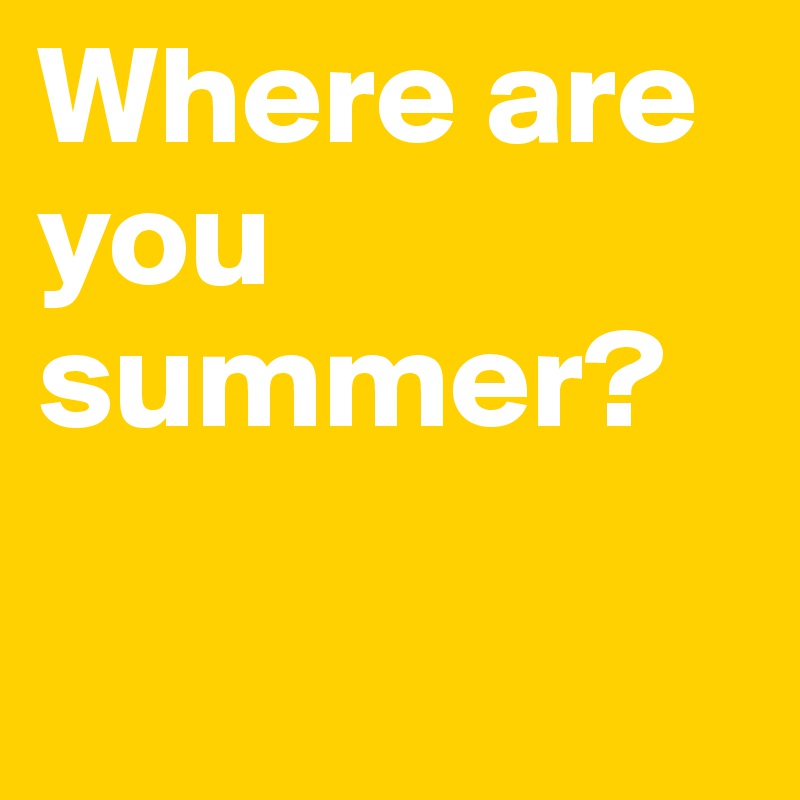 Where are you summer? 

