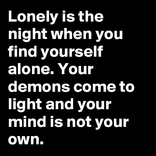 Lonely is the night when you find yourself alone. Your demons come to light and your mind is not your own.