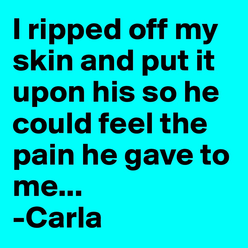 I ripped off my skin and put it upon his so he could feel the pain he gave to me...
-Carla