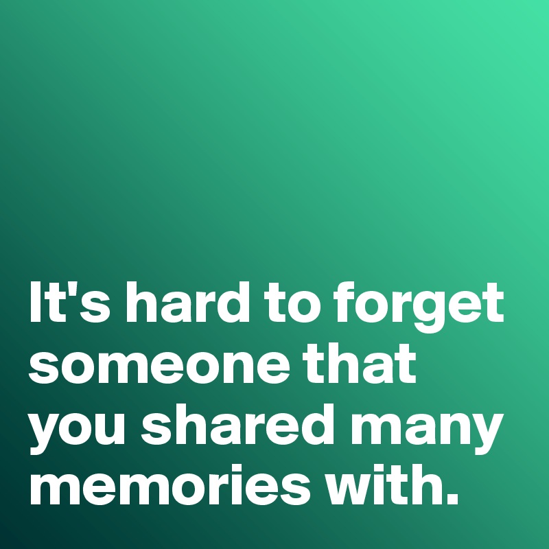 



It's hard to forget someone that you shared many memories with. 