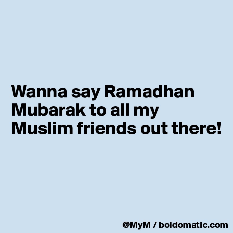 



Wanna say Ramadhan Mubarak to all my Muslim friends out there!



