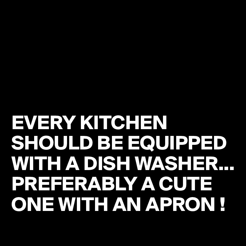 




EVERY KITCHEN SHOULD BE EQUIPPED WITH A DISH WASHER...
PREFERABLY A CUTE ONE WITH AN APRON !