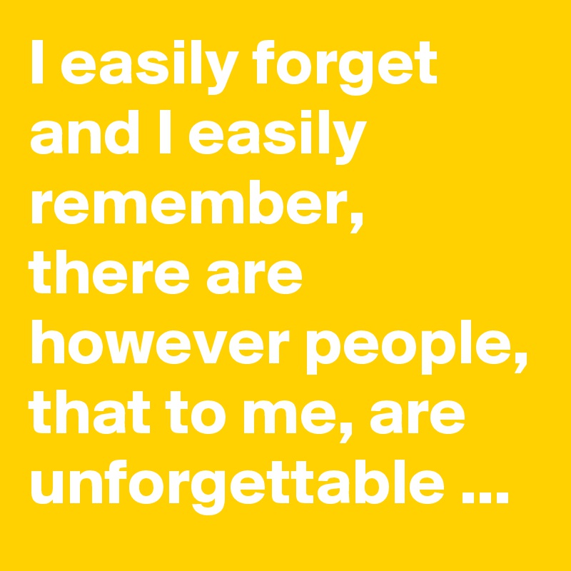 I easily forget and I easily remember,
there are however people, that to me, are unforgettable ...