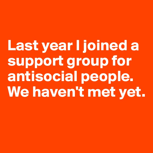 

Last year I joined a support group for antisocial people. We haven't met yet. 

