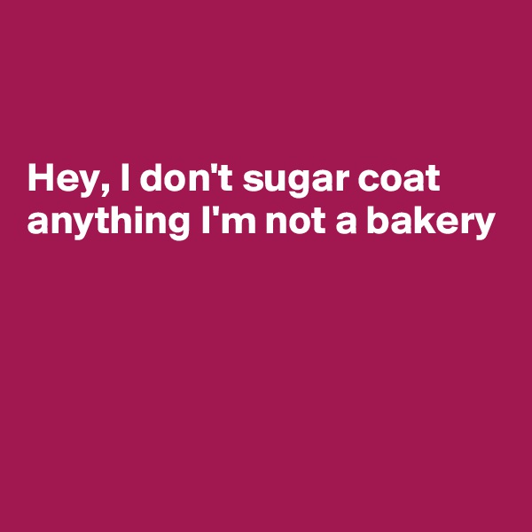 


Hey, I don't sugar coat anything I'm not a bakery





