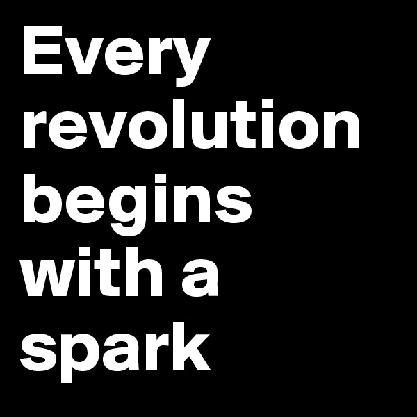 Every revolution begins with a spark