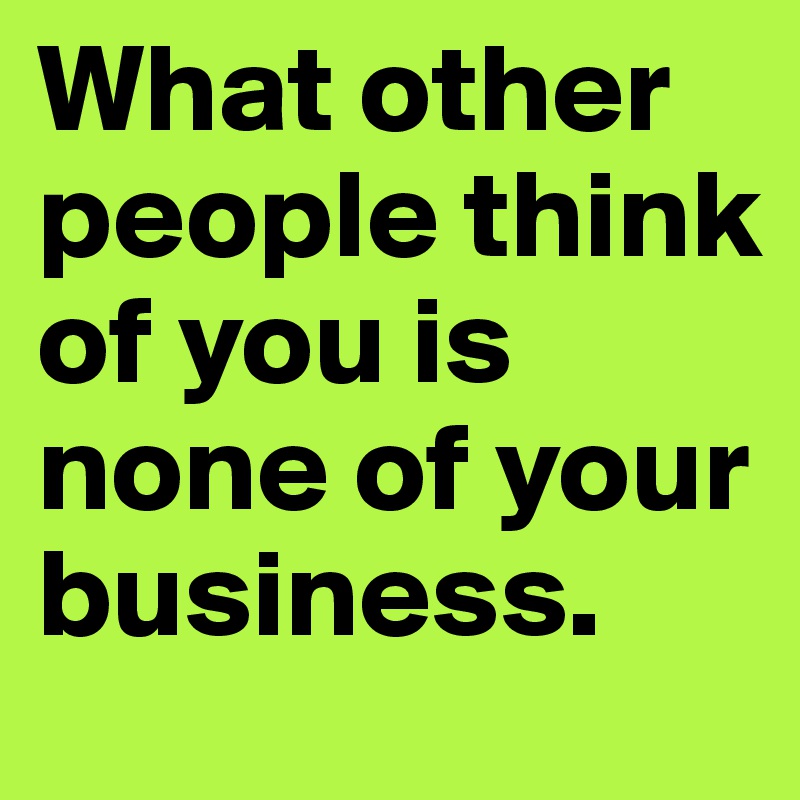 What other people think of you is none of your business.