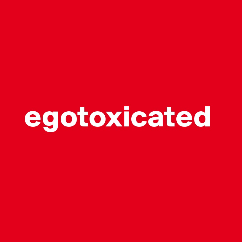 


  egotoxicated


