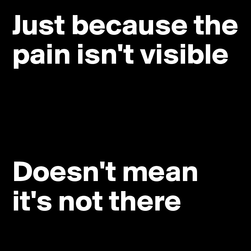 Just because the pain isn't visible 



Doesn't mean it's not there