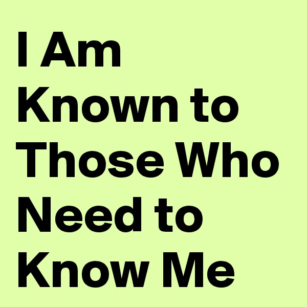 I Am Known to Those Who Need to Know Me