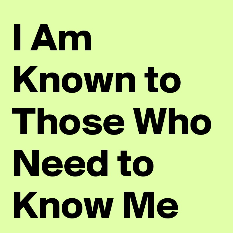 I Am Known to Those Who Need to Know Me