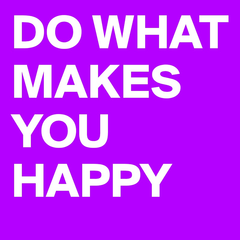 DO WHAT MAKES YOU HAPPY 