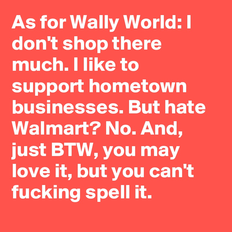 As for Wally World: I don't shop there much. I like to support hometown businesses. But hate Walmart? No. And, just BTW, you may love it, but you can't fucking spell it.