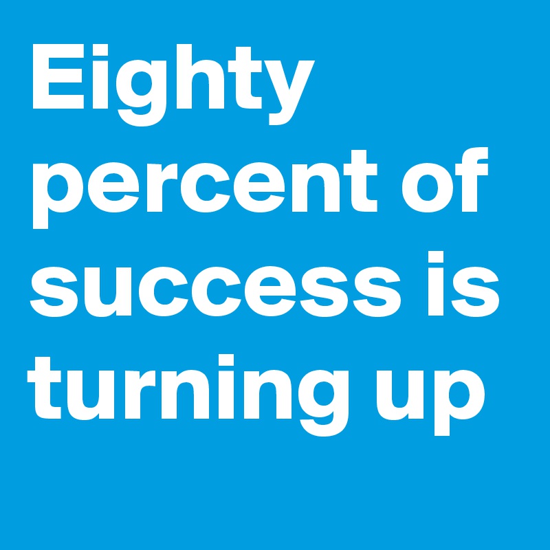 Eighty percent of success is turning up