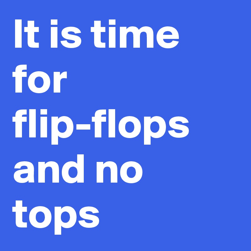 It is time for flip-flops and no tops
